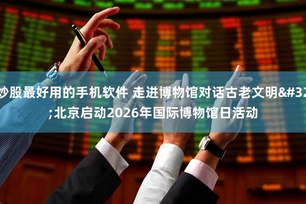 炒股最好用的手机软件 走进博物馆对话古老文明 北京启动2026年国际博物馆日活动