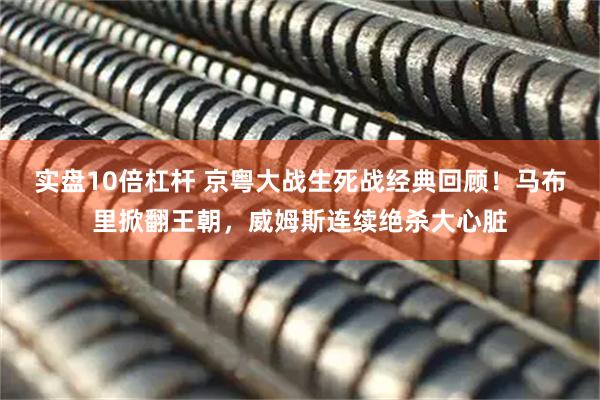 实盘10倍杠杆 京粤大战生死战经典回顾！马布里掀翻王朝，威姆斯连续绝杀大心脏