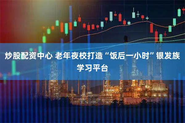 炒股配资中心 老年夜校打造“饭后一小时”银发族学习平台